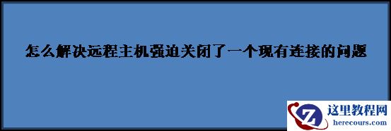 怎么解决远程主机强迫关闭了一个现有连接的问题