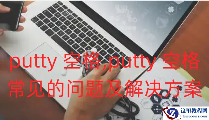 putty 空格,putty 空格常见的问题及解决方案