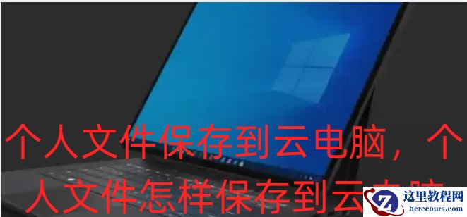 个人文件保存到云电脑，个人文件怎样保存到云电脑