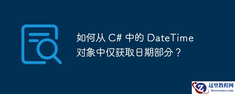 如何从 C# 中的 DateTime 对象中仅获取日期部分？