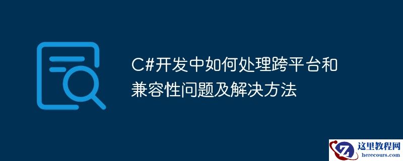 C#开发中如何处理跨平台和兼容性问题及解决方法