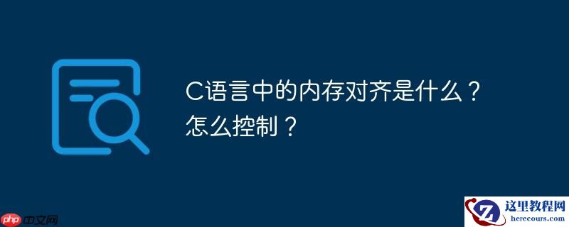 C语言中的内存对齐是什么？怎么控制？