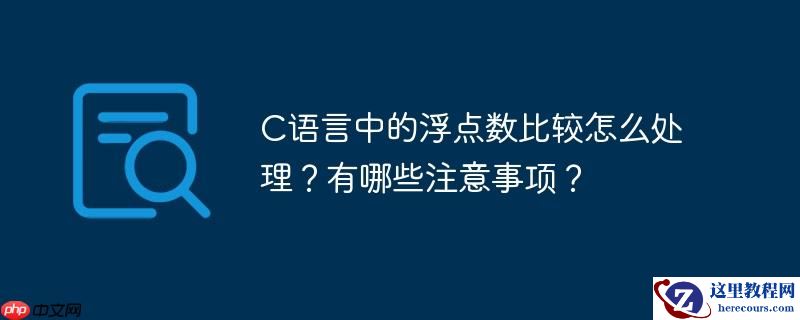 C语言中的浮点数比较怎么处理？有哪些注意事项？