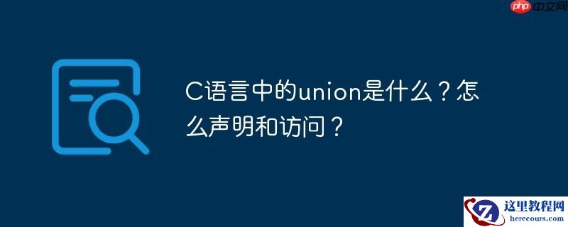 C语言中的union是什么？怎么声明和访问？