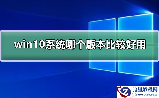win10系统哪个版本比较好用？win10系统比较好用的版本介绍