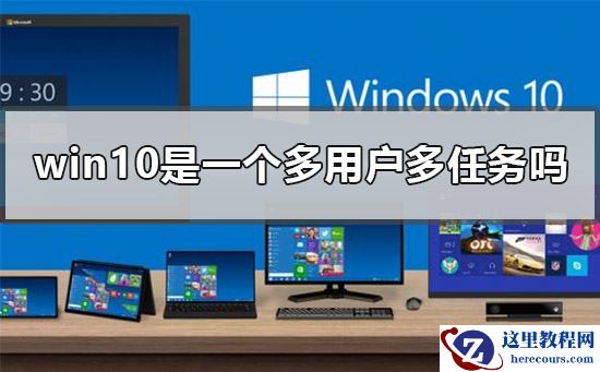 win10是一个多用户多任务吗？win10是一个多用户多任务系统吗？