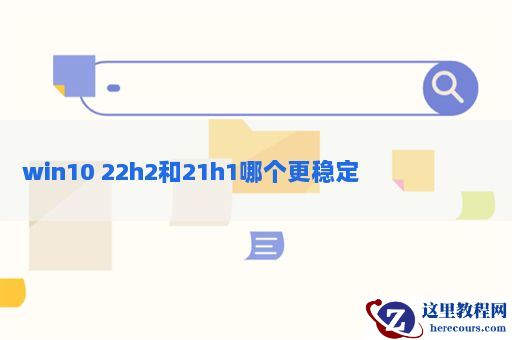 win1020h2和21h1哪个好？win10 22h2和21h1哪个更稳定