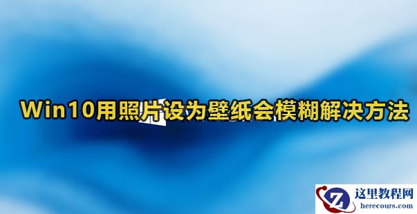 Win10用照片设为壁纸会模糊怎么办？Win10自己换的壁纸非常模糊