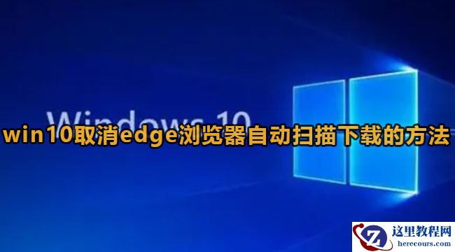 Win10怎么取消edge浏览器自动扫描下载的文件？