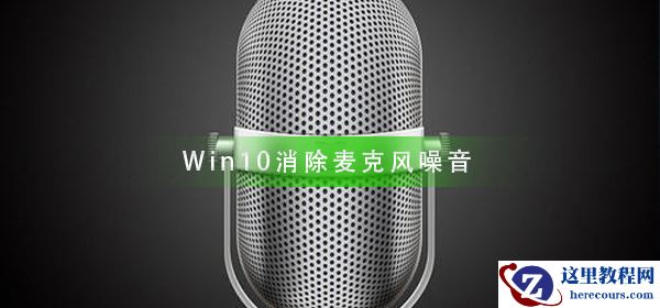 Win10怎么样消除麦克风噪音？Win10消除麦克风噪音方法