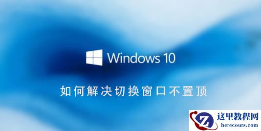 如何解决Win10系统切换窗口不置顶的问题？