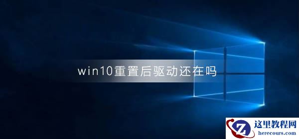 win10重置后驱动还在吗？win10重置后驱动在不在教程