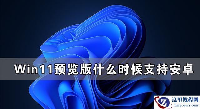 Win11预览版什么时候支持安卓 Win11支持安卓的版本发布了吗