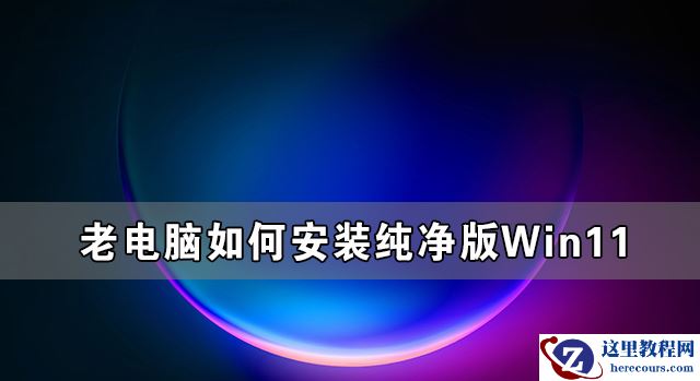 老电脑如何安装纯净版Win11详细教程