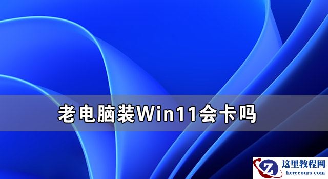老电脑装Win11流畅吗 老电脑装Win11会卡吗