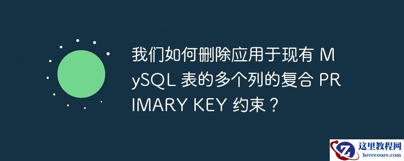 我们如何删除应用于现有 MySQL 表的多个列的复合 PRIMARY KEY 约束？