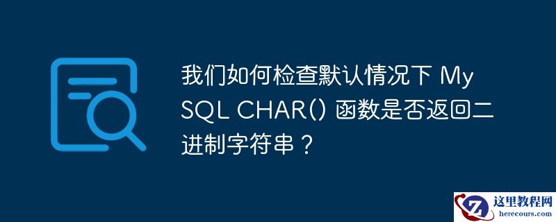 我们如何检查默认情况下 MySQL CHAR() 函数是否返回二进制字符串？