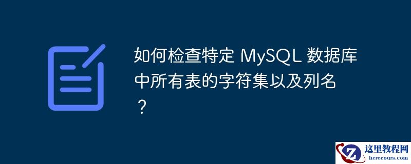 如何检查特定 MySQL 数据库中所有表的字符集以及列名？