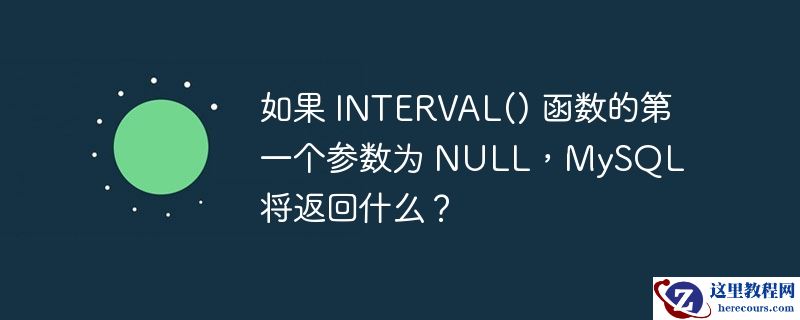 如果 INTERVAL() 函数的第一个参数为 NULL，MySQL 将返回什么？