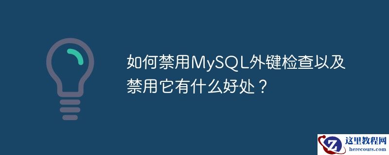 如何禁用MySQL外键检查以及禁用它有什么好处？