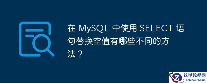 在 MySQL 中使用 SELECT 语句替换空值有哪些不同的方法？