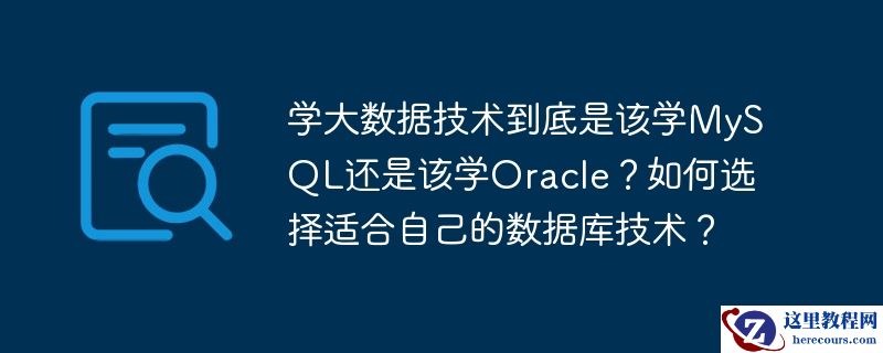 学大数据技术到底是该学MySQL还是该学Oracle？如何选择适合自己的数据库技术？