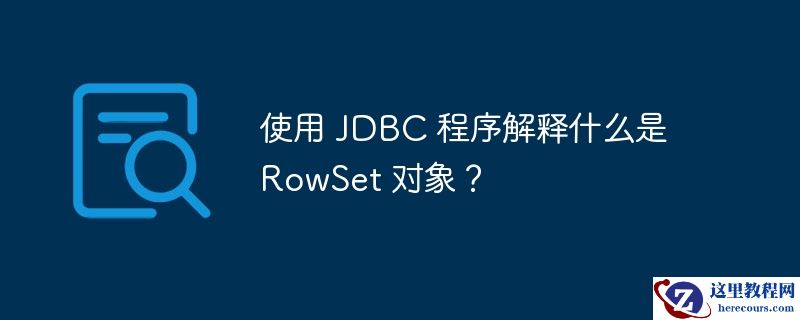 使用 JDBC 程序解释什么是 RowSet 对象？