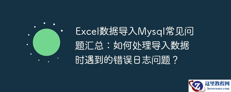 Excel数据导入Mysql常见问题汇总：如何处理导入数据时遇到的错误日志问题？