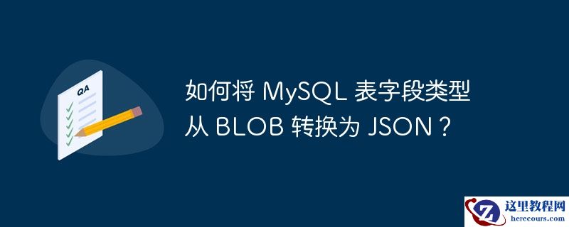 如何将 MySQL 表字段类型从 BLOB 转换为 JSON？