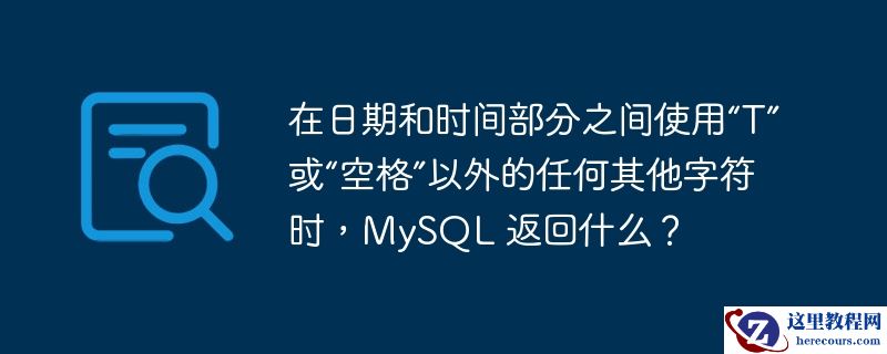 在日期和时间部分之间使用“T”或“空格”以外的任何其他字符时，MySQL 返回什么？