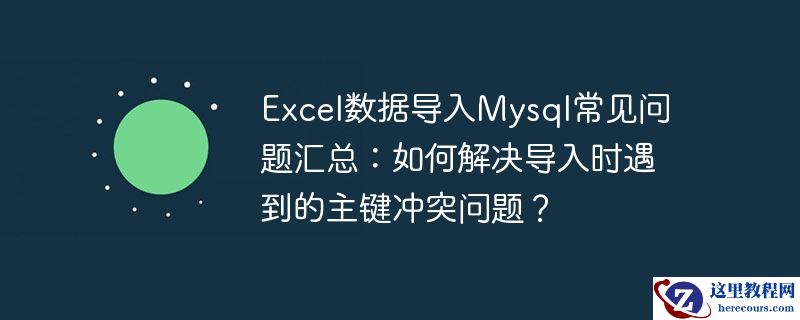Excel数据导入Mysql常见问题汇总：如何解决导入时遇到的主键冲突问题？