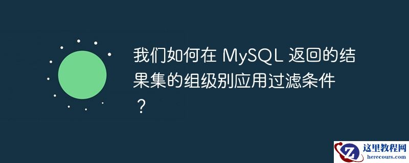 我们如何在 MySQL 返回的结果集的组级别应用过滤条件？