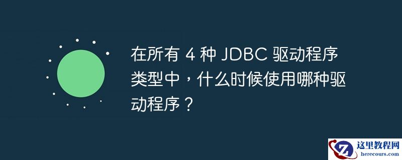 在所有 4 种 JDBC 驱动程序类型中，什么时候使用哪种驱动程序？
