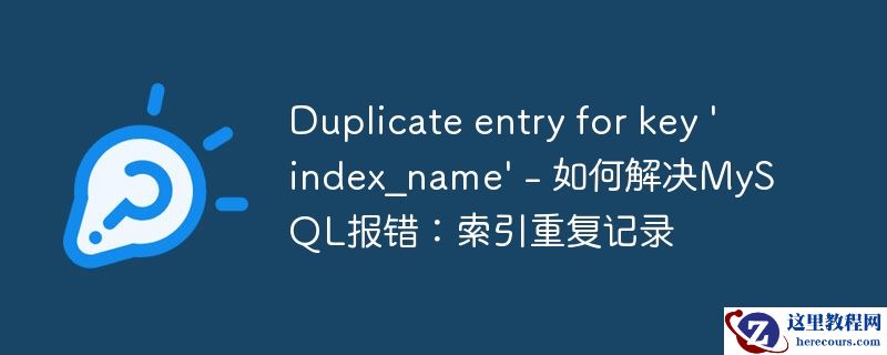 Duplicate entry for key 'index_name' - 如何解决MySQL报错：索引重复记录