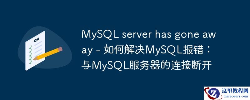MySQL server has gone away - 如何解决MySQL报错：与MySQL服务器的连接断开
