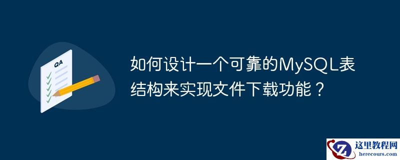 如何设计一个可靠的MySQL表结构来实现文件下载功能？