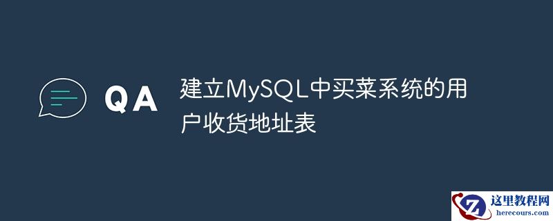 建立MySQL中买菜系统的用户收货地址表