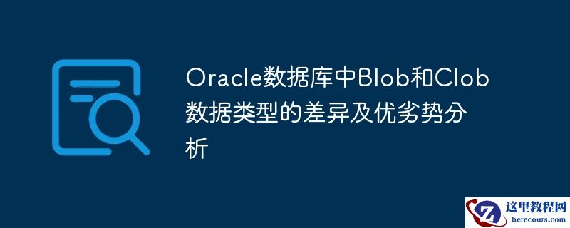 Oracle数据库中Blob和Clob数据类型的差异及优劣势分析