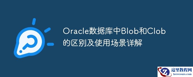 Oracle数据库中Blob和Clob的区别及使用场景详解