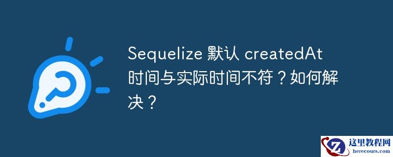Sequelize 默认 createdAt 时间与实际时间不符？如何解决？