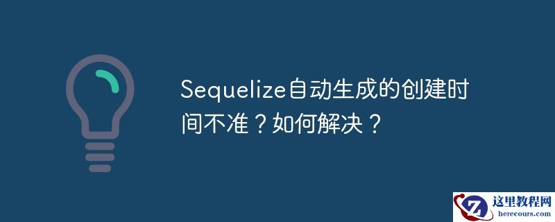 Sequelize自动生成的创建时间不准？如何解决？