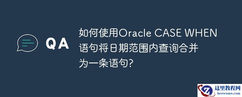 如何使用Oracle CASE WHEN语句将日期范围内查询合并为一条语句?