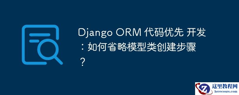 Django ORM 代码优先 开发：如何省略模型类创建步骤？