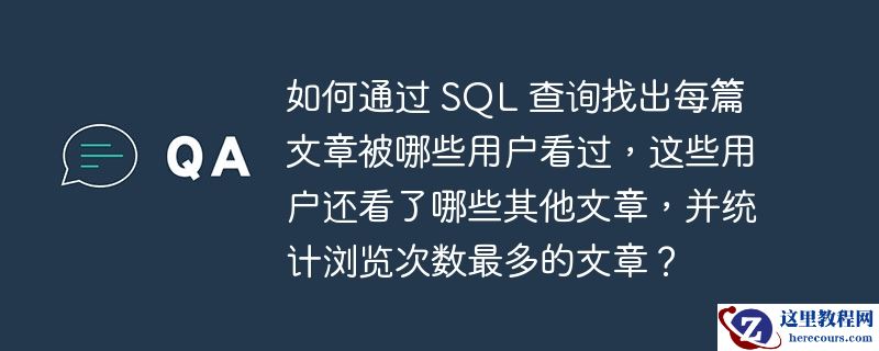 如何通过 SQL 查询找出每篇文章被哪些用户看过，这些用户还看了哪些其他文章，并统计浏览次数最多的文章？