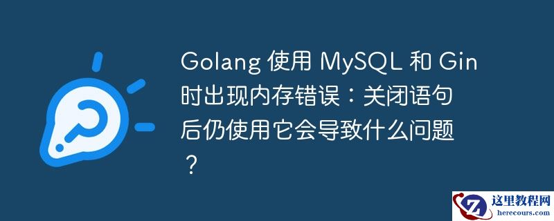 Golang 使用 MySQL 和 Gin 时出现内存错误：关闭语句后仍使用它会导致什么问题？