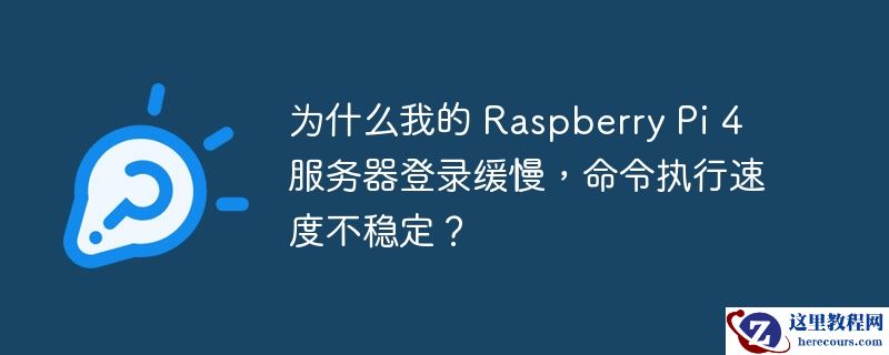 为什么我的 Raspberry Pi 4 服务器登录缓慢，命令执行速度不稳定？