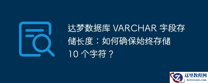 达梦数据库 VARCHAR 字段存储长度：如何确保始终存储 10 个字符？