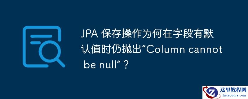 JPA 保存操作为何在字段有默认值时仍抛出“Column cannot be null”？