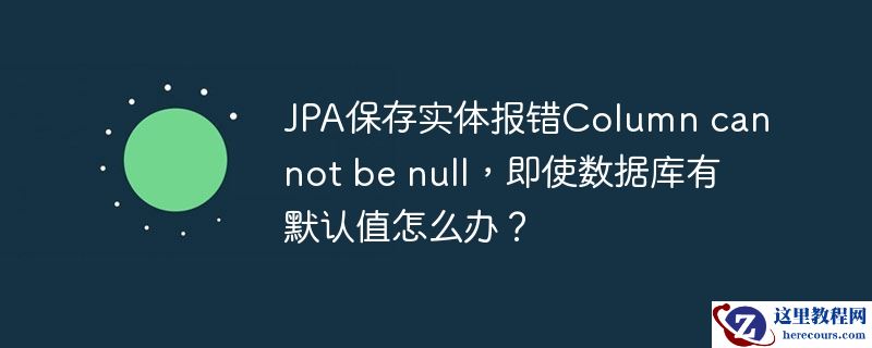 JPA保存实体报错Column cannot be null，即使数据库有默认值怎么办？