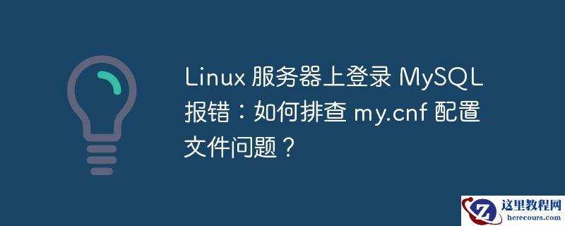 Linux 服务器上登录 MySQL 报错：如何排查 my.cnf 配置文件问题？